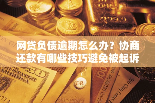 北京网贷负债逾期怎么办？协商还款有哪些技巧避免被起诉？