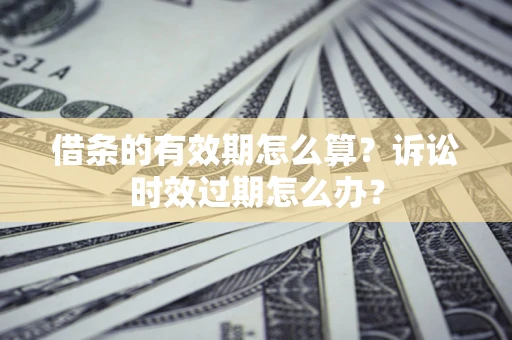 北京借条的有效期怎么算？诉讼时效过期怎么办？