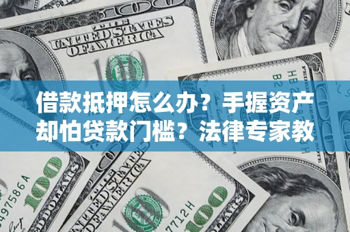 北京借款抵押怎么办？手握资产却怕贷款门槛？法律专家教你办抵押不踩坑