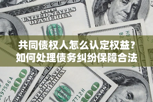 北京共同债权人怎么认定权益？如何处理债务纠纷保障合法权益？
