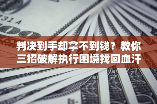 北京判决到手却拿不到钱？教你三招破解执行困境找回血汗钱
