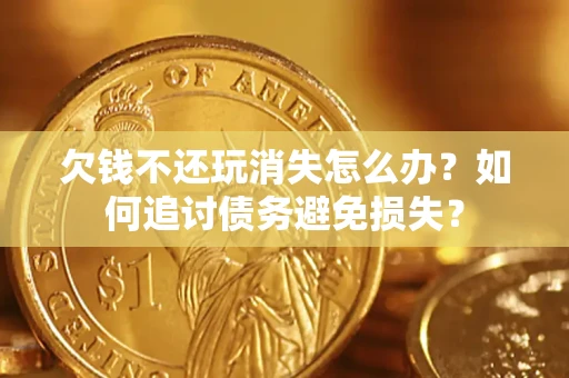 北京欠钱不还玩消失怎么办？如何追讨债务避免损失？
