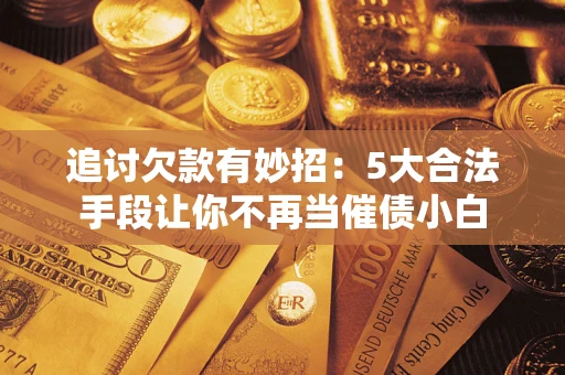 北京追讨欠款有妙招：5大合法手段让你不再当催债小白