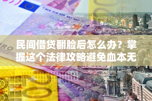 北京民间借贷翻脸后怎么办？掌握这个法律攻略避免血本无归