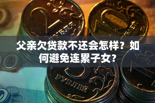 北京父亲欠贷款不还会怎样？如何避免连累子女？