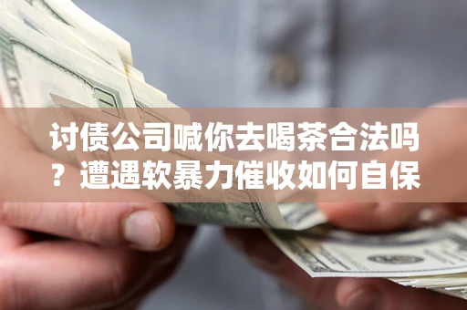 北京讨债公司喊你去喝茶合法吗？遭遇软暴力催收如何自保？