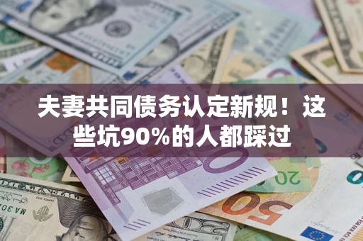 北京夫妻共同债务认定新规！这些坑90%的人都踩过