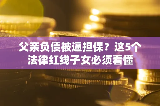北京父亲负债被逼担保？这5个法律红线子女必须看懂
