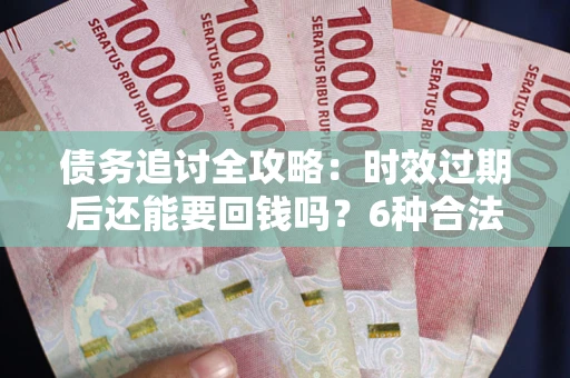 北京债务追讨全攻略：时效过期后还能要回钱吗？6种合法手段助你维权