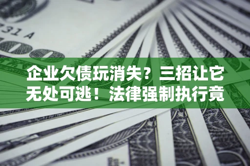 北京企业欠债玩消失？三招让它无处可逃！法律强制执行竟比讨债公司还狠？