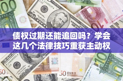 北京债权过期还能追回吗？学会这几个法律技巧重获主动权