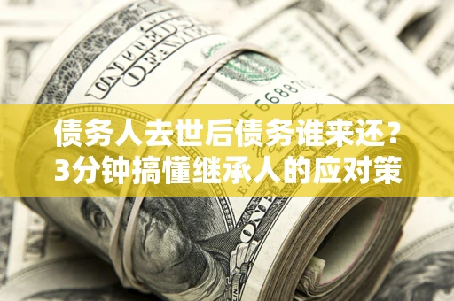 北京债务人去世后债务谁来还？3分钟搞懂继承人的应对策略