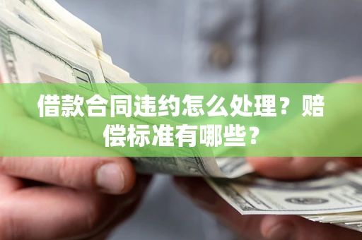 北京借款合同违约怎么处理？赔偿标准有哪些？