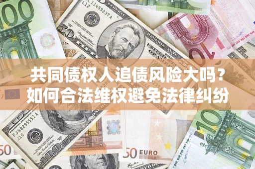 北京共同债权人追债风险大吗?如何合法维权避免法律纠纷? 北京共同债权人追债风险大吗?如何合法维权避免法律纠纷?