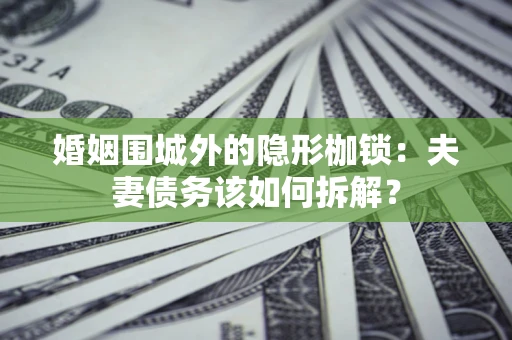 北京婚姻围城外的隐形枷锁：夫妻债务该如何拆解？