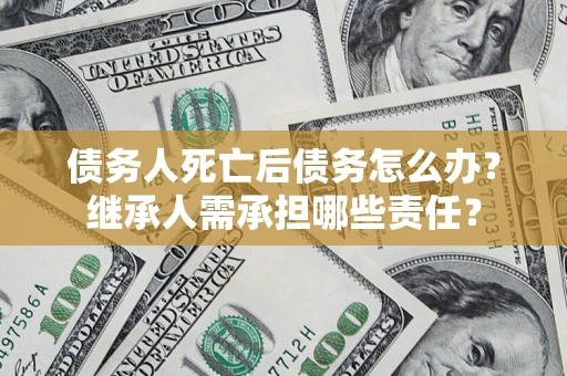 北京债务人死亡后债务怎么办？继承人需承担哪些责任？