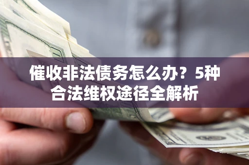 北京催收非法债务怎么办？5种合法维权途径全解析