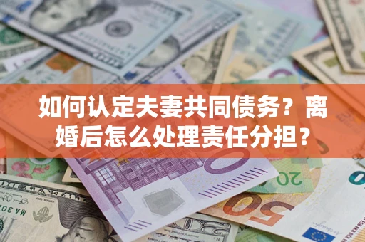 北京如何认定夫妻共同债务？离婚后怎么处理责任分担？