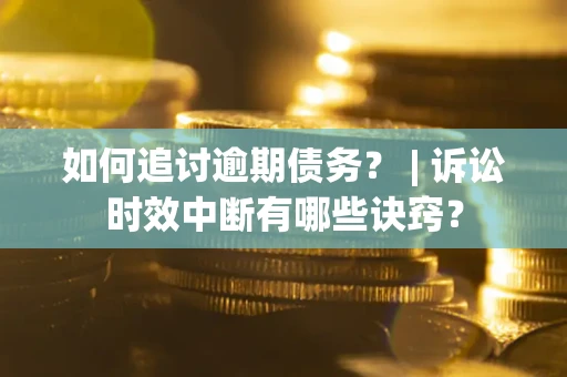 北京如何追讨逾期债务？ | 诉讼时效中断有哪些诀窍？