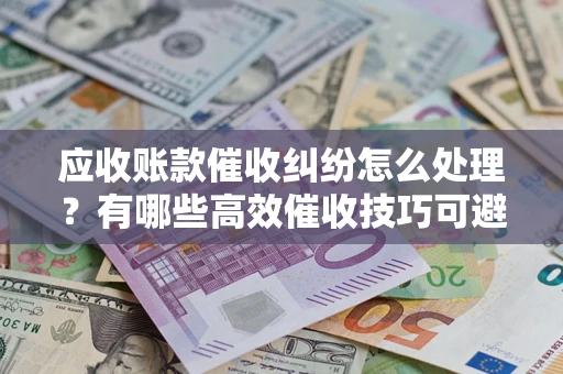 北京应收账款催收纠纷怎么处理？有哪些高效催收技巧可避免坏账？
