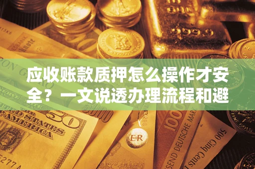 北京应收账款质押怎么操作才安全？一文说透办理流程和避险绝招